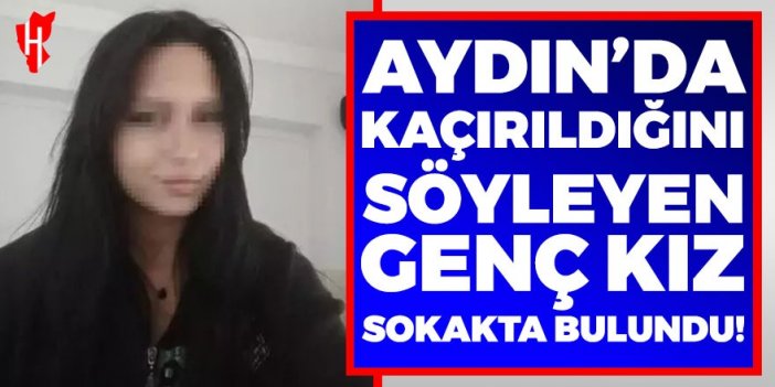 Aydın'da kaçırıldığını söyleyen genç kız sokakta bulundu! Genç kız Depoda tutuldum' dedi