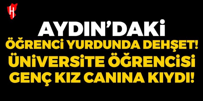 Aydın'daki öğrenci yurdunda dehşet! Üniversite öğrencisi genç kız canına kıydı