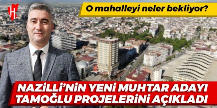 Nazilli'nin yeni muhtar adayı Tamoğlu projelerini açıkladı