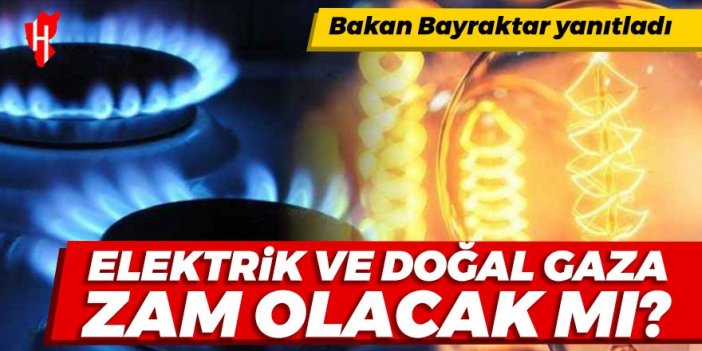 Bakan Bayraktar yanıtladı: Elektrik ve doğal gaza zam olacak mı?