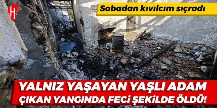 Yalnız yaşayan yaşlı adam çıkan yangında feci şekilde can verdi