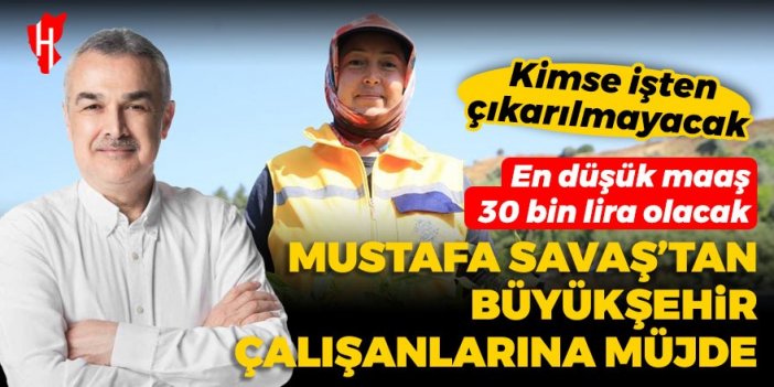 Mustafa Savaş’tan Büyükşehir çalışanlarına müjde: Kimse işten çıkarılmayacak... En düşük maaş 30 bin lira olacak