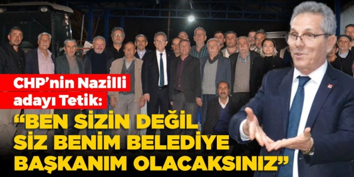 CHP’nin Nazilli adayı Tetik: Ben sizin değil siz benim belediye başkanım olacaksınız