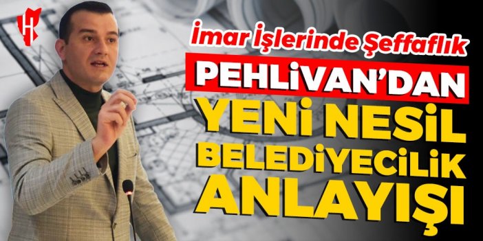 Pehlivan'dan yeni nesil belediyecilik anlayışı: İmar işlerinde şeffaflık