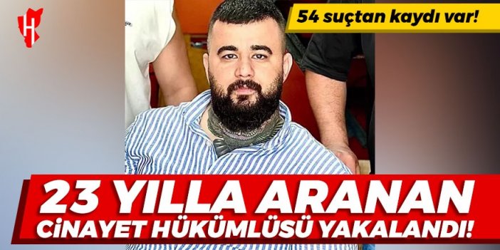 23 yılla aranan cinayet hükümlüsü yakalandı! 54 suçtan kaydı olduğu ortaya çıktı