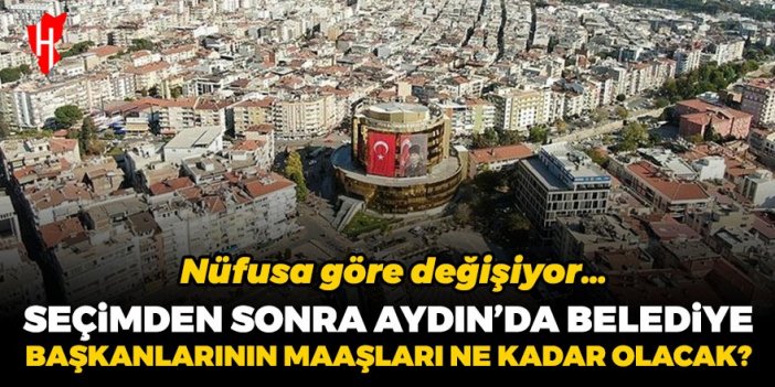 Nüfusa göre değişiyor… Yerel seçim sonrası Aydın’da büyükşehir ve belediye başkanlarının maaşları ne kadar olacak?