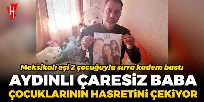 Aydınlı çaresiz baba çocuklarının hasretini çekiyor! Meksikalı eşi 2 çocuğuyla sırra kadem bastı