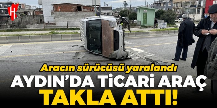 Aydın'da ticari araç takla attı: Sürücü yaralandı