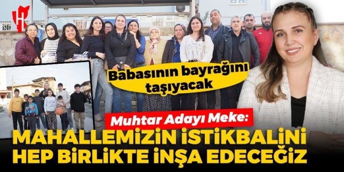 Muhtar Adayı Meke, babasının bayrağını taşıyacak! “Mahallemizin istikbalini hep birlikte inşa edeceğiz”