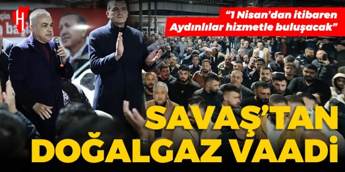 Savaş’tan doğalgaz vaadi: 1 Nisan’dan itibaren Aydınlılar hizmetle buluşacak