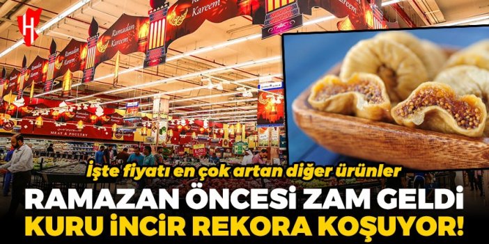 Ramazan öncesi zam geldi! Kuru incir rekora koşuyor: İşte fiyatı en çok artan diğer ürünler...