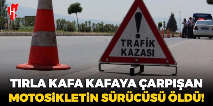 Tırla çarpışan motosikletin sürücüsü öldü!