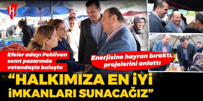 Efeler adayı Pehlivan semt pazarında vatandaşla buluştu: Halkımıza en iyi imkanları sunacağız