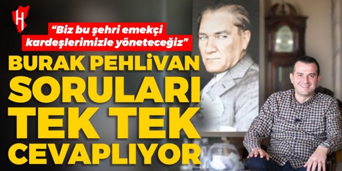 Burak Pehlivan soruları tek tek cevaplıyor: “Biz bu şehri emekçi kardeşlerimizle yöneteceğiz”