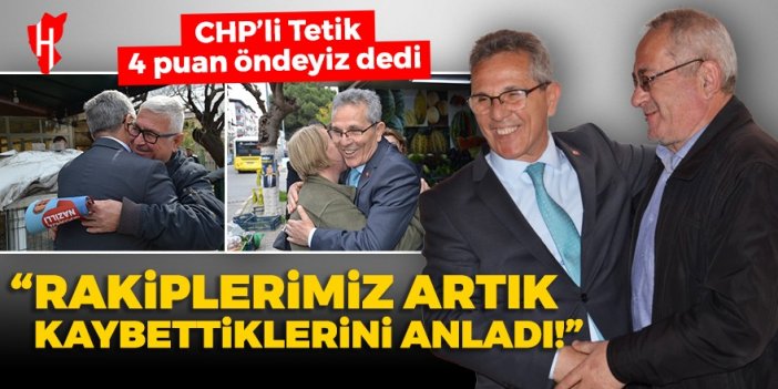 CHP’li Tetik'ten 4 puan vurgusu: Rakiplerimiz artık kaybettiklerini anladı!