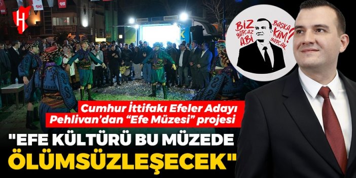 Cumhur İttifakı Efeler Adayı Pehlivan’dan “Efe Müzesi” projesi: Efe kültürü, yöresel eşya ve müziklerimiz bu müzede ölümsüzleşecek