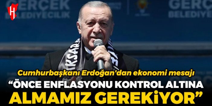 Cumhurbaşkanı Erdoğan'dan ekonomi mesajı: Önce enflasyonu kontrol altına almamız gerekiyor