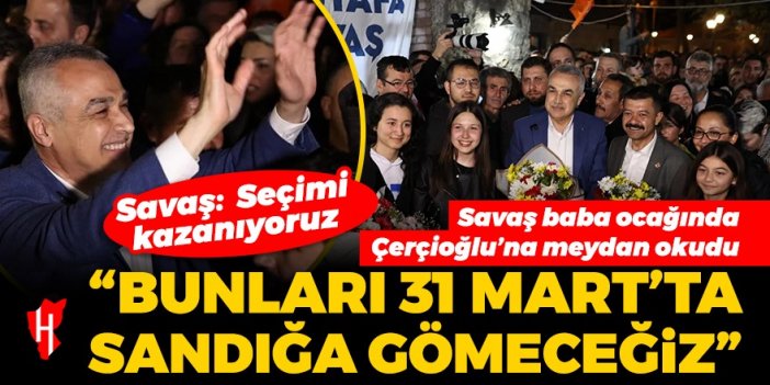 Savaş baba ocağında Çerçioğlu’na meydan okudu: Bunları 31 Mart’ta sandığa gömeceğiz