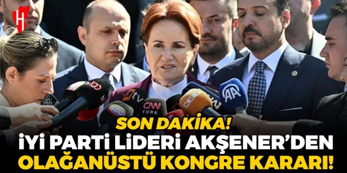 Son Dakika! İYİ Parti Genel Başkanı Meral Akşener'den olağanüstü kongre kararı