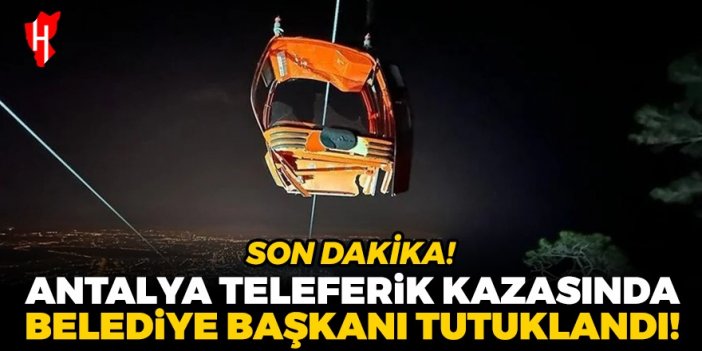 Antalya teleferik kazasında Kepez Belediye Başkanı tutuklandı!