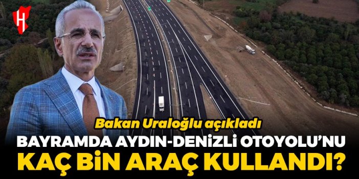 Bayramda Aydın-Denizli Otoyolu’nu kaç bin araç kullandı? Bakan Uraloğlu açıkladı