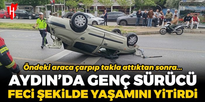 Aydın'da feci kaza! Takla atan otomobilin genç sürücüsü yaşamını yitirdi