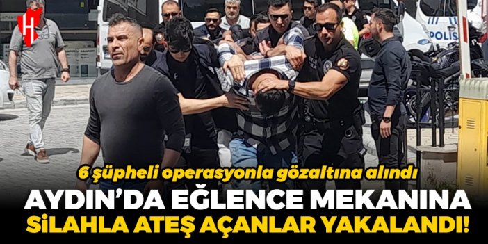 Aydın'da eğlence mekanına silahla ateş açan grup yakalandı: 6 şüpheli gözaltına alındı