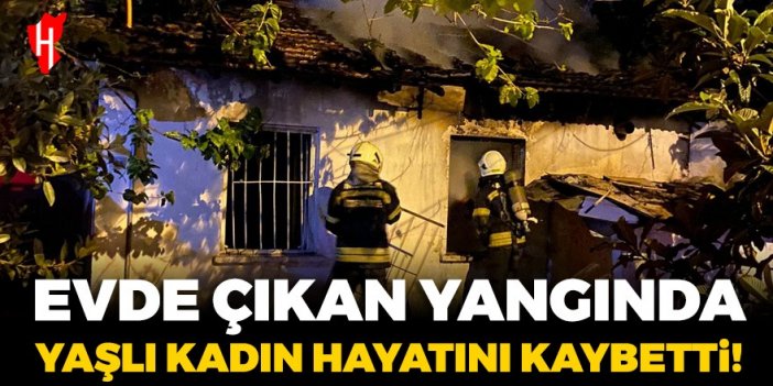 Evde çıkan yangında yaşlı kadın hayatını kaybetti!