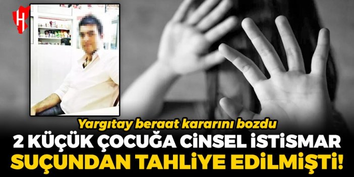 İki küçük çocuğa cinsel istismar suçundan tahliye edilmişti! Yargıtay beraat kararını bozdu