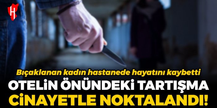 Otelin önündeki tartışma cinayetle noktalandı: Bıçaklanan kadın hayatını kaybetti!