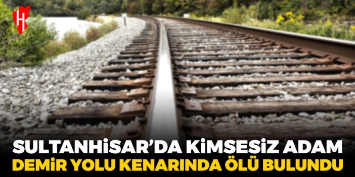 Sultanhisar'da kimsesiz adam demir yolu kenarında ölü bulundu!