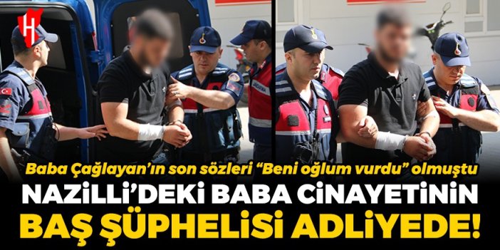 Nazilli’deki baba cinayetinin baş şüphelisi adliyede