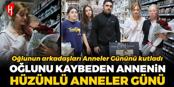 Oğlunu kaybeden annenin hüzünlü anneler günü: Oğlunun arkadaşları Anneler Günü'nü kutladı