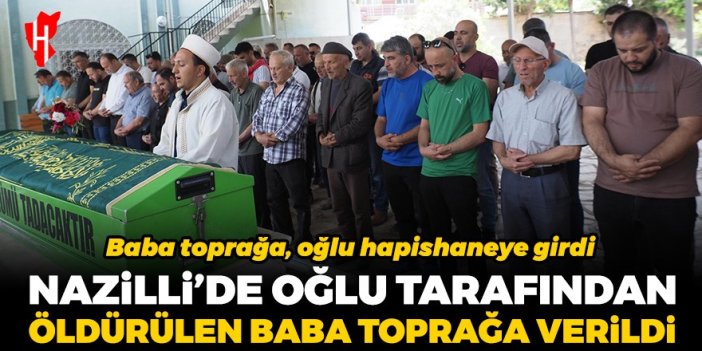 Nazilli’de oğlu tarafından öldürülen baba toprağa verildi