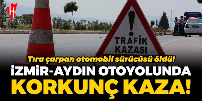 İzmir-Aydın otoyolunda korkunç kaza! Tıra çarpan otomobil sürücüsü öldü