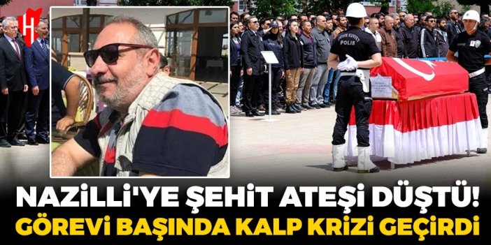 Nazilli’ye şehit ateşi düştü: Görevi başında kalp krizi geçirdi