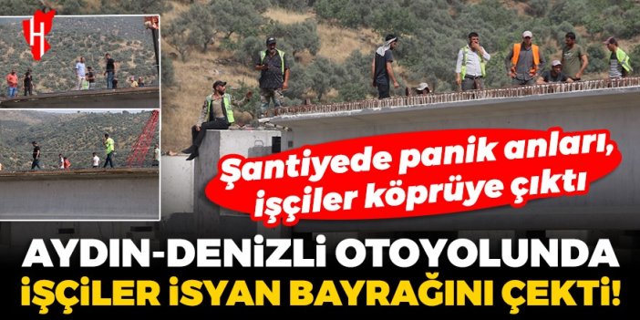 Aydın-Denizli otoyolunda işçiler isyan bayrağını çekti! Şantiyede işçiler köprüye çıktılar