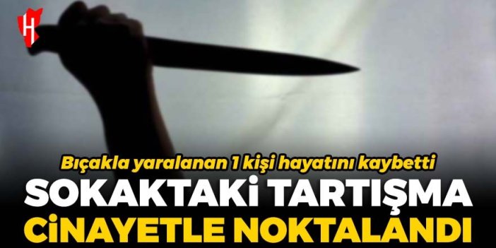 Sokaktaki tartışma cinayetle noktalandı! Bıçakla yaralanan kişi hayatını kaybetti