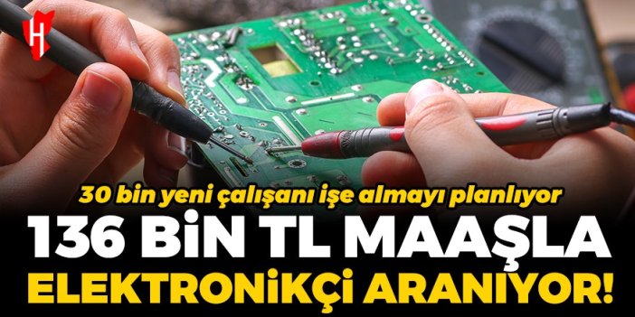 136 bin TL maaşla elektronikçi aranıyor! 30 bin yeni çalışanı işe almayı planlıyor