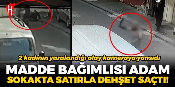 Madde bağımlısı adam sokakta satırla dehşet saçtı! 2 kadının yaralandığı olay güvenlik kamerasına yansıdı