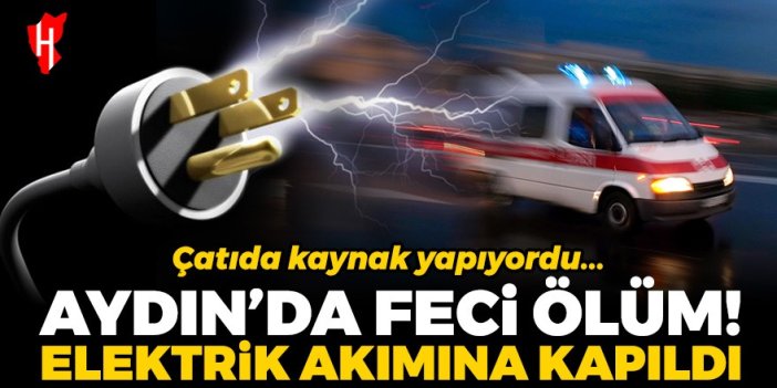 Aydın'da feci ölüm! Çatıda kaynak yaparken elektrik akımına kapıldı