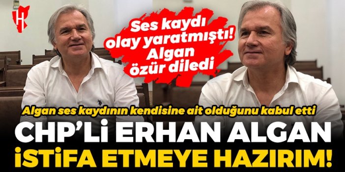 Ses kaydı olay yaratmıştı! CHP'li Erhan Algan özür diledi: İstifa etmeye hazırım