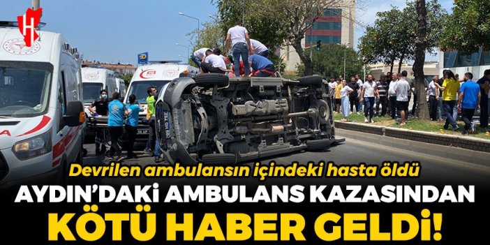 Aydın'daki ambulans kazasından kötü haber geldi! Devrilen ambulanstaki hasta öldü