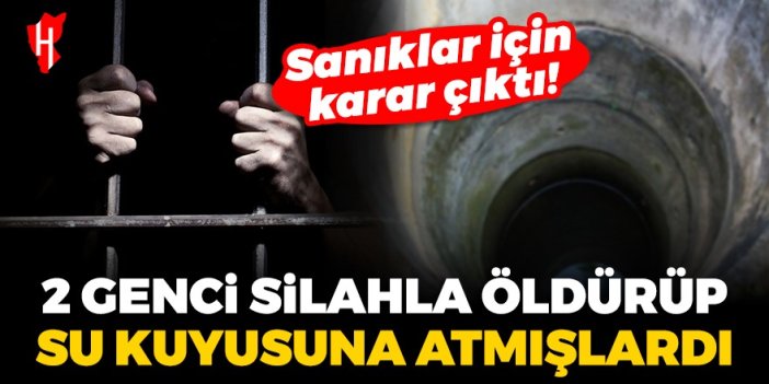 İki genci silahla öldürüp su kuyusuna atmışlardı! Sanıklar için karar çıktı