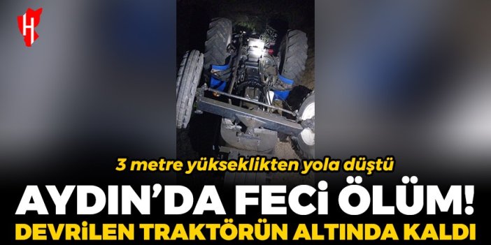 Aydın'da feci ölüm! 3 metre yükseklikten devrilen traktörün altında kaldı