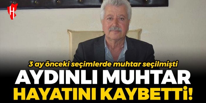 3 ay önceki seçimlerde muhtar seçilmişti: Aydınlı muhtar hayatını kaybetti!