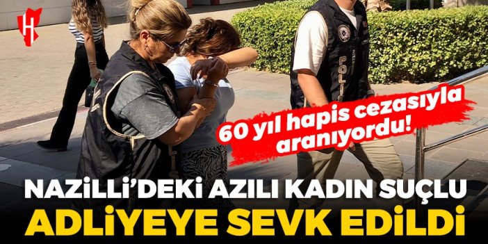 60 yıl hapis cezasıyla aranıyordu! Nazilli'deki azılı kadın suçlu adliyeye sevk edildi