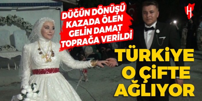 Düğün dönüşü kazada ölen gelin damat son yolculuğa uğurlandı