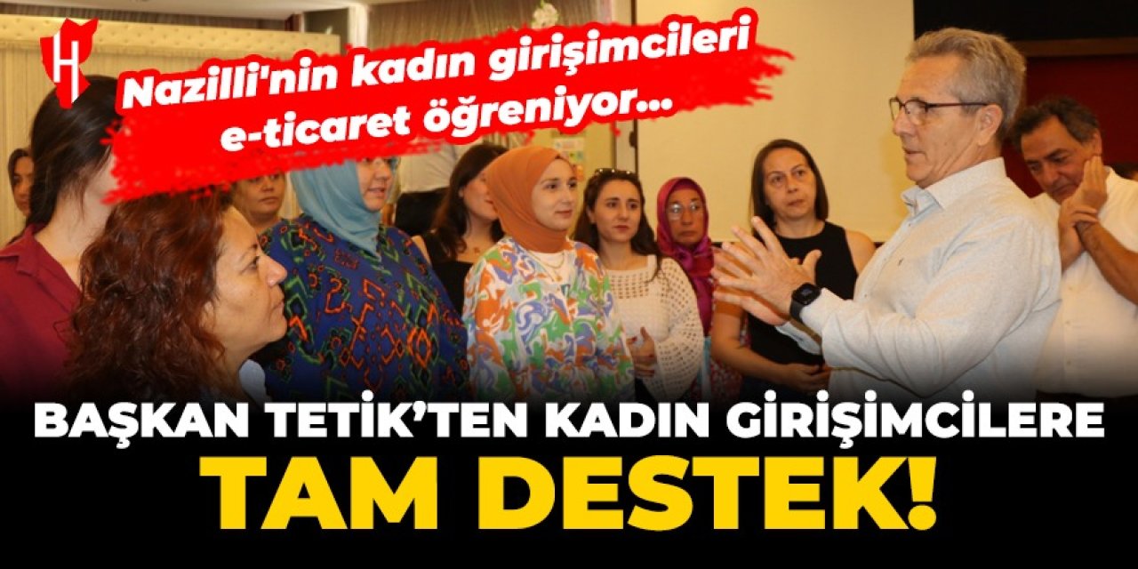 Başkan Tetik'ten girişimci kadınlara tam destek! "Nazilli'nin kadın girişimcileri e-ticaret öğreniyor"