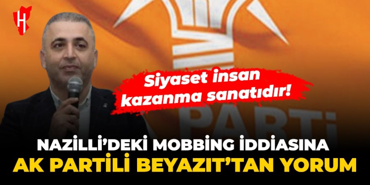 Nazilli’deki mobbing iddiasına AK Partili Beyazıt’tan yorum: Siyaset, insan kazanma sanatıdır